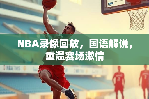 NBA录像回放，国语解说，重温赛场激情