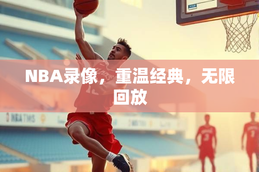 NBA录像，重温经典，无限回放