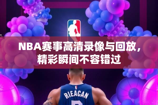 NBA赛事高清录像与回放，精彩瞬间不容错过