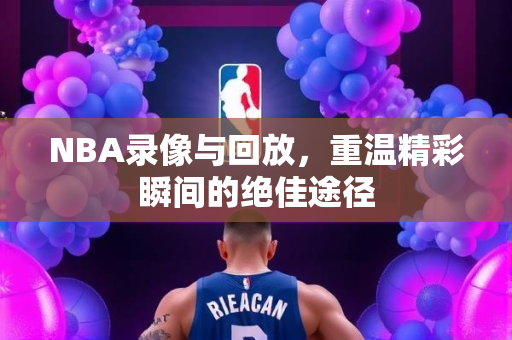 NBA录像与回放，重温精彩瞬间的绝佳途径