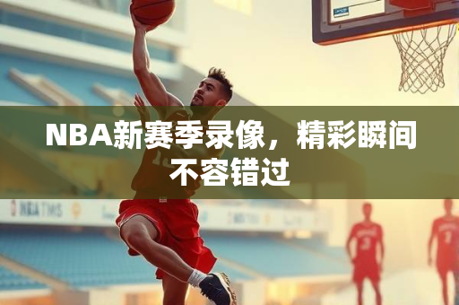NBA新赛季录像，精彩瞬间不容错过