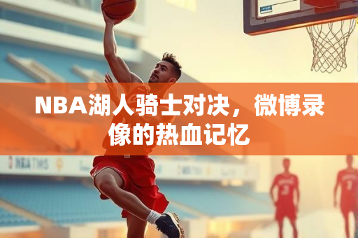 NBA湖人骑士对决，微博录像的热血记忆