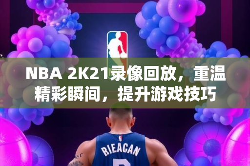 NBA 2K21录像回放，重温精彩瞬间，提升游戏技巧