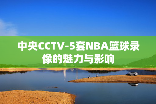 中央CCTV-5套NBA篮球录像的魅力与影响