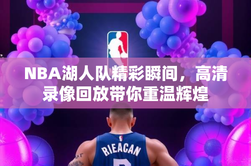 NBA湖人队精彩瞬间，高清录像回放带你重温辉煌