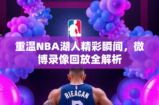 重温NBA湖人精彩瞬间，微博录像回放全解析