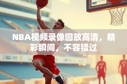 NBA视频录像回放高清，精彩瞬间，不容错过