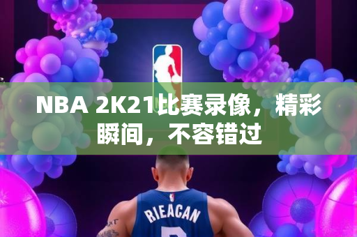 NBA 2K21比赛录像，精彩瞬间，不容错过