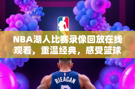 NBA湖人比赛录像回放在线观看，重温经典，感受篮球魅力