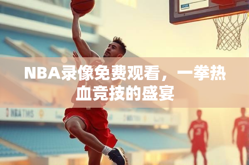 NBA录像免费观看，一拳热血竞技的盛宴