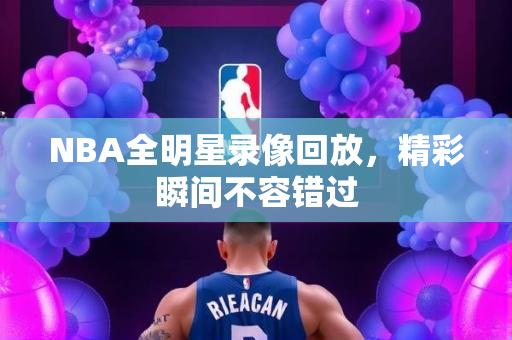 NBA全明星录像回放，精彩瞬间不容错过
