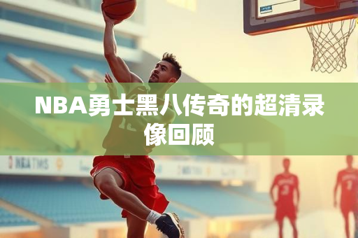 NBA勇士黑八传奇的超清录像回顾