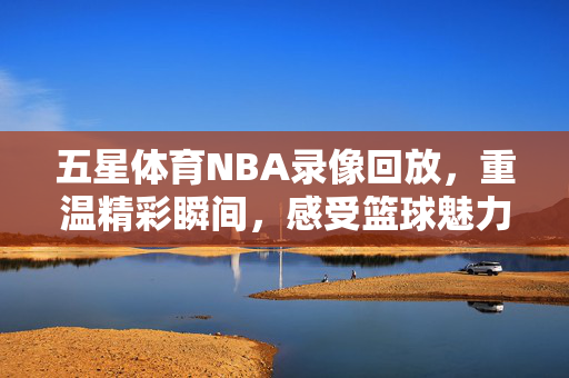 五星体育NBA录像回放，重温精彩瞬间，感受篮球魅力