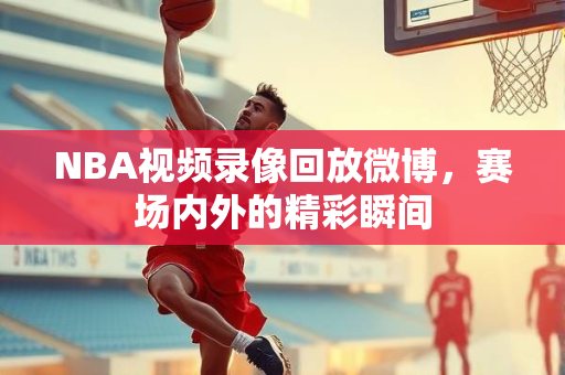 NBA视频录像回放微博，赛场内外的精彩瞬间