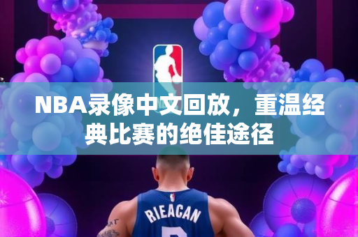 NBA录像中文回放，重温经典比赛的绝佳途径