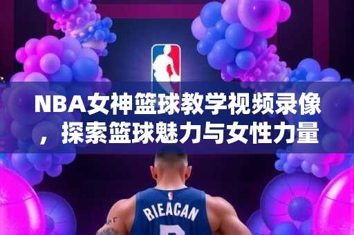 NBA女神篮球教学视频录像，探索篮球魅力与女性力量
