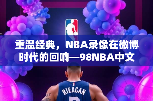 重温经典，NBA录像在微博时代的回响—98NBA中文录像微博热议