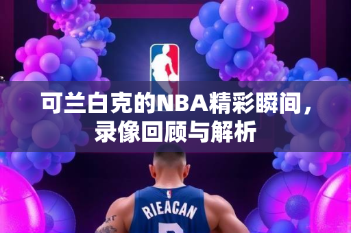 可兰白克的NBA精彩瞬间，录像回顾与解析