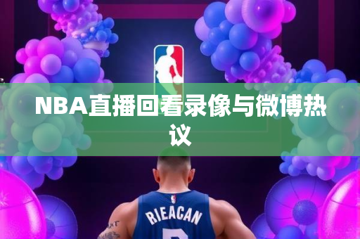NBA直播回看录像与微博热议