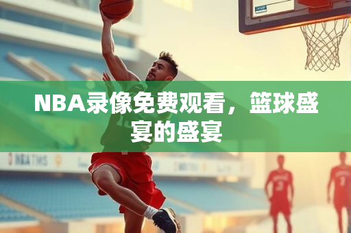 NBA录像免费观看，篮球盛宴的盛宴