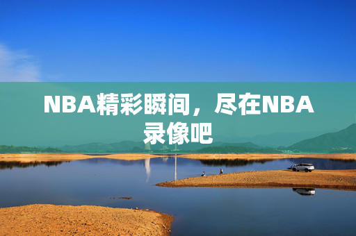 NBA精彩瞬间，尽在NBA录像吧