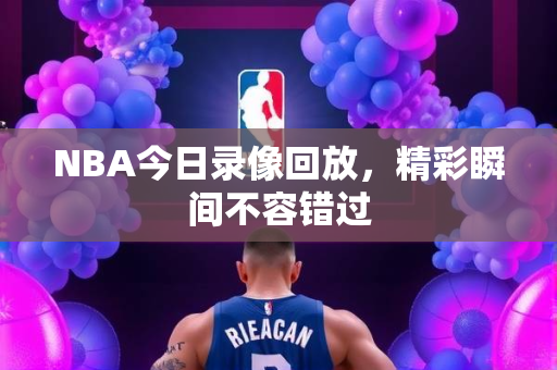 NBA今日录像回放，精彩瞬间不容错过