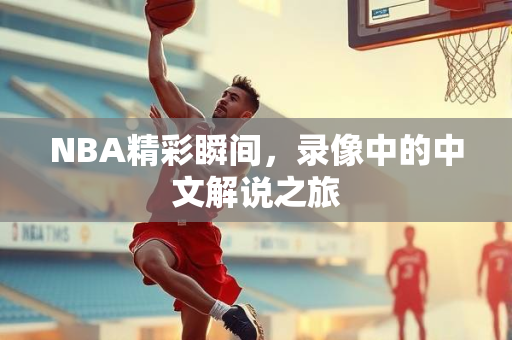 NBA精彩瞬间，录像中的中文解说之旅