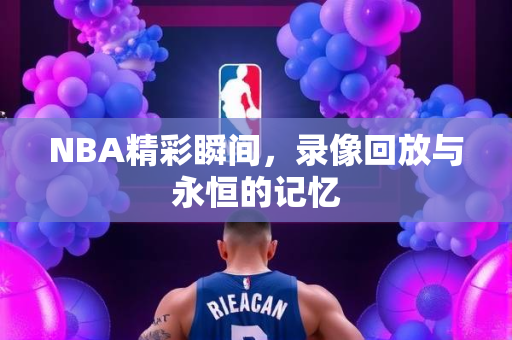 NBA精彩瞬间，录像回放与永恒的记忆