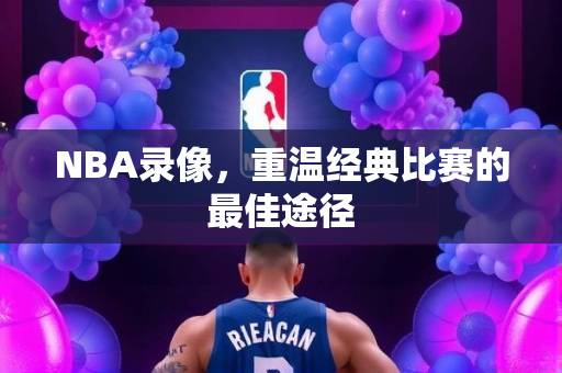 NBA录像，重温经典比赛的最佳途径