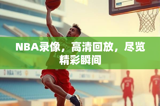 NBA录像，高清回放，尽览精彩瞬间