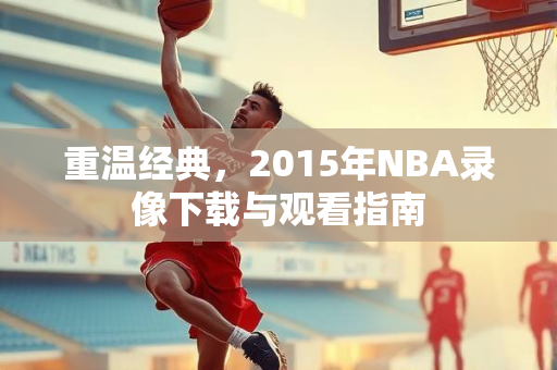 重温经典，2015年NBA录像下载与观看指南