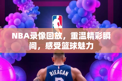 NBA录像回放，重温精彩瞬间，感受篮球魅力