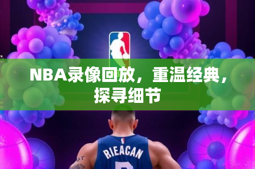 NBA录像回放，重温经典，探寻细节