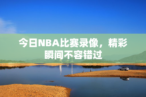 今日NBA比赛录像，精彩瞬间不容错过