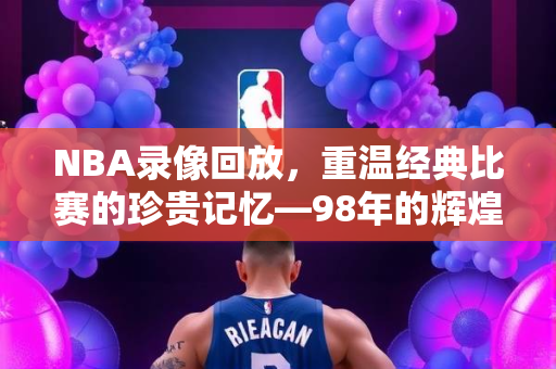 NBA录像回放，重温经典比赛的珍贵记忆—98年的辉煌时刻