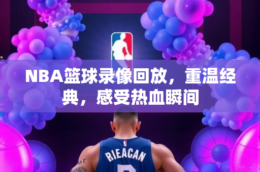 NBA篮球录像回放，重温经典，感受热血瞬间