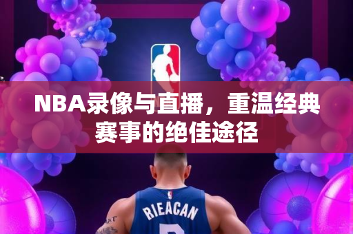 NBA录像与直播，重温经典赛事的绝佳途径