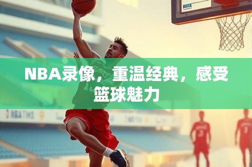 NBA录像，重温经典，感受篮球魅力