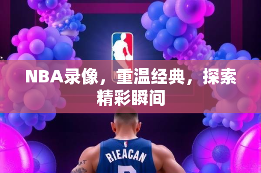 NBA录像，重温经典，探索精彩瞬间