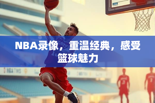 NBA录像，重温经典，感受篮球魅力