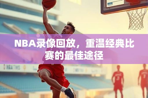 NBA录像回放，重温经典比赛的最佳途径