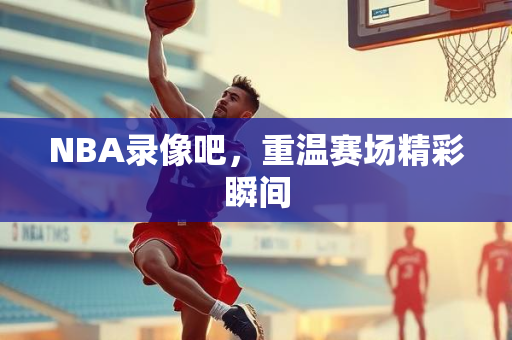 NBA录像吧，重温赛场精彩瞬间