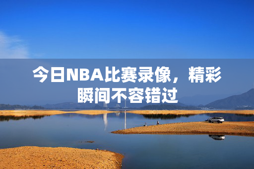 今日NBA比赛录像，精彩瞬间不容错过