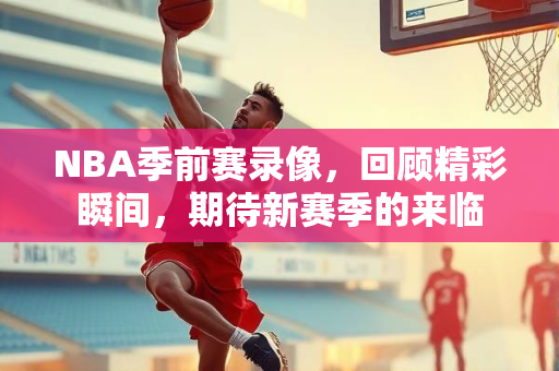 NBA季前赛录像，回顾精彩瞬间，期待新赛季的来临