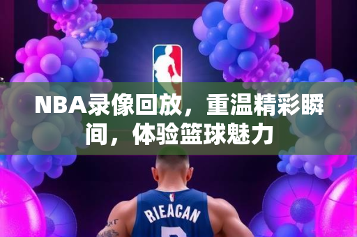 NBA录像回放，重温精彩瞬间，体验篮球魅力