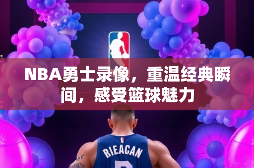 NBA勇士录像，重温经典瞬间，感受篮球魅力
