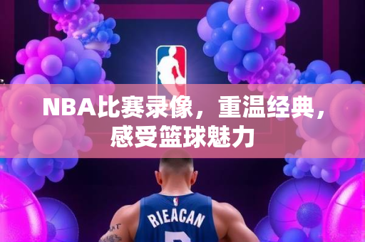 NBA比赛录像，重温经典，感受篮球魅力