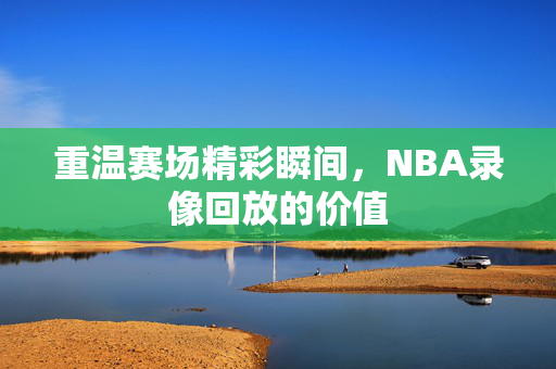 重温赛场精彩瞬间，NBA录像回放的价值