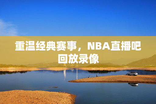 重温经典赛事，NBA直播吧回放录像