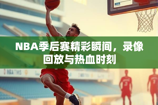 NBA季后赛精彩瞬间，录像回放与热血时刻